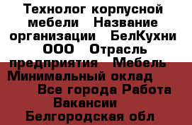 Технолог корпусной мебели › Название организации ­ БелКухни, ООО › Отрасль предприятия ­ Мебель › Минимальный оклад ­ 45 000 - Все города Работа » Вакансии   . Белгородская обл.